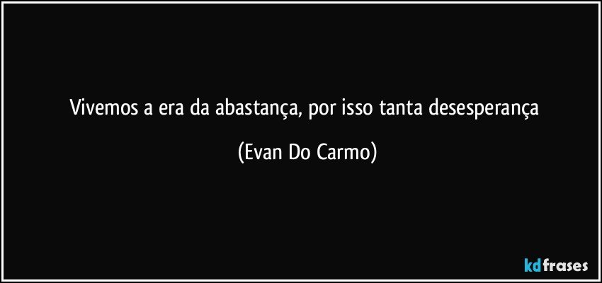 Vivemos a era da abastança, por isso tanta desesperança (Evan Do Carmo)