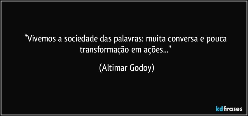 "Vivemos a sociedade das palavras: muita conversa e pouca transformação em ações..." (Altimar Godoy)