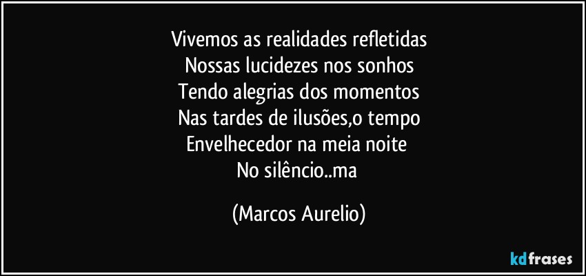 Vivemos as realidades refletidas
Nossas lucidezes nos sonhos
Tendo alegrias dos momentos
Nas tardes de ilusões,o tempo
Envelhecedor na meia noite 
No silêncio..ma (Marcos Aurelio)