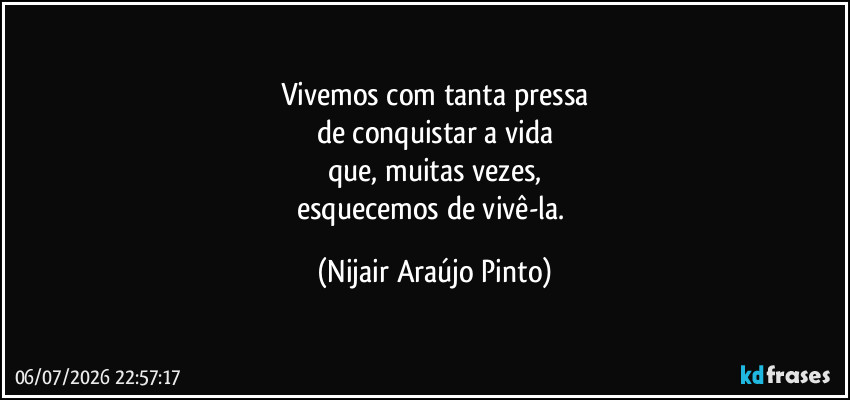 Vivemos com tanta pressa
de conquistar a vida
que, muitas vezes,
esquecemos de vivê-la. (Nijair Araújo Pinto)