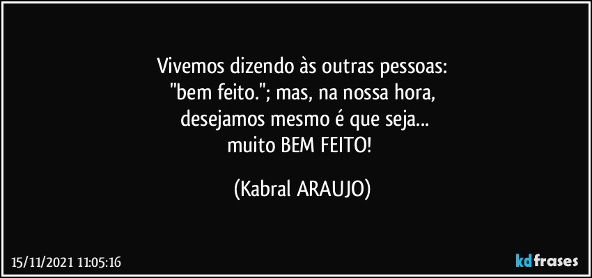 Vivemos dizendo às outras pessoas:
"bem feito."; mas, na nossa hora,
 desejamos mesmo é que seja...
muito BEM FEITO! (KABRAL ARAUJO)