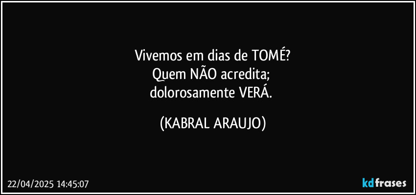 Vivemos em dias de TOMÉ?
Quem NÃO acredita; 
dolorosamente VERÁ. (KABRAL ARAUJO)