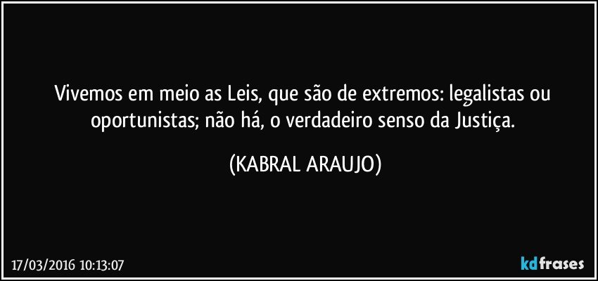 Vivemos em meio as Leis, que são de extremos: legalistas ou oportunistas; não há, o verdadeiro senso da Justiça. (KABRAL ARAUJO)