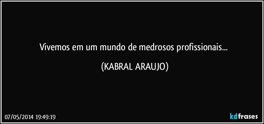 Vivemos em um mundo de medrosos profissionais... (KABRAL ARAUJO)