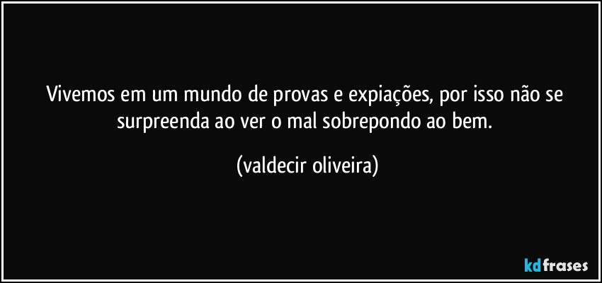 Vivemos em um mundo de provas e expiações, por isso não se surpreenda ao ver o mal sobrepondo ao bem. (valdecir oliveira)