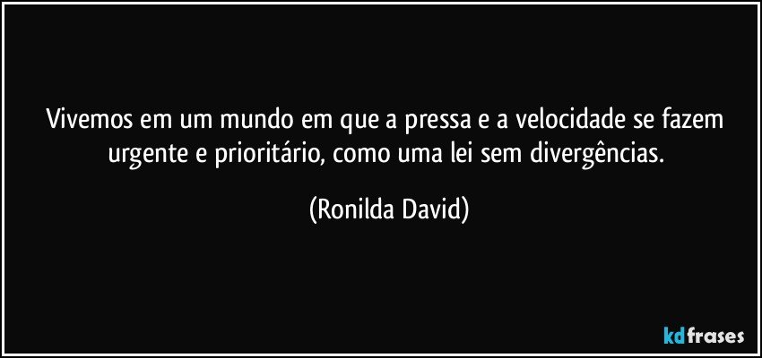 Vivemos em um mundo em que a pressa e a velocidade se fazem urgente e prioritário, como uma lei sem divergências. (Ronilda David)