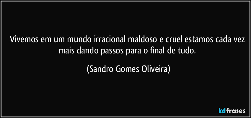 Vivemos em um mundo irracional maldoso e cruel estamos cada vez mais dando passos para o final de tudo. (Sandro Gomes Oliveira)