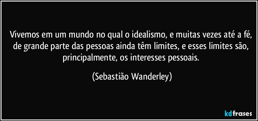 Vivemos em um mundo no qual o idealismo, e muitas vezes até a fé, de grande parte das pessoas ainda têm limites, e esses limites são, principalmente, os interesses pessoais. (Sebastião Wanderley)