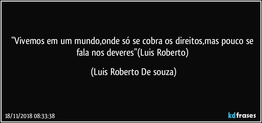 "Vivemos em um mundo,onde só se cobra os direitos,mas pouco se fala nos deveres"(Luis Roberto) (Luis Roberto De souza)