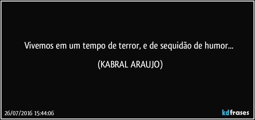 Vivemos em um tempo de terror, e de sequidão de humor... (KABRAL ARAUJO)