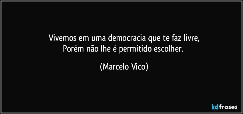 Vivemos em uma democracia que te faz livre,
Porém não lhe é permitido escolher. (Marcelo Vico)