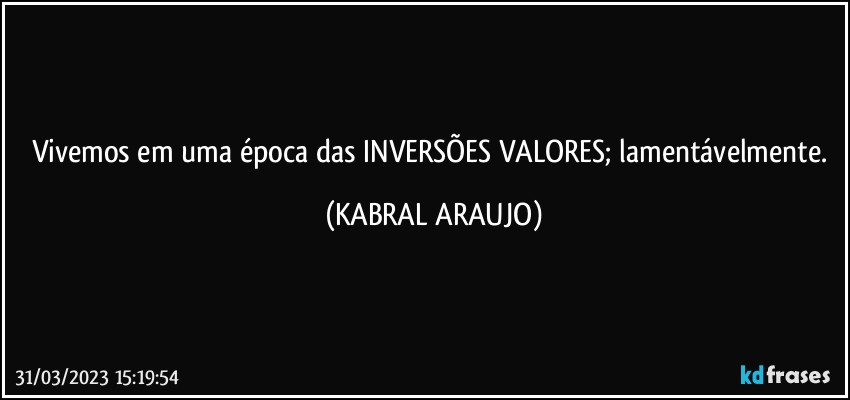 Vivemos em uma época das INVERSÕES VALORES; lamentávelmente. (KABRAL ARAUJO)