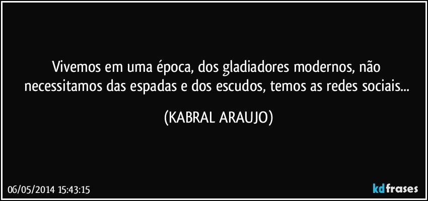 Vivemos em uma época, dos gladiadores modernos, não necessitamos das espadas e dos escudos, temos as redes sociais... (KABRAL ARAUJO)