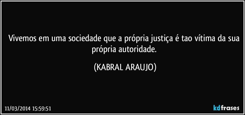 Vivemos em uma sociedade que a própria justiça é tao vítima da sua  própria autoridade. (KABRAL ARAUJO)