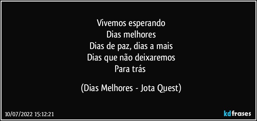 Vivemos esperando
Dias melhores
Dias de paz, dias a mais
Dias que não deixaremos
Para trás (Dias Melhores - Jota Quest)