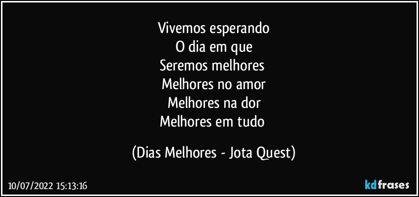 Vivemos esperando
O dia em que
Seremos melhores 
Melhores no amor
Melhores na dor
Melhores em tudo (Dias Melhores - Jota Quest)