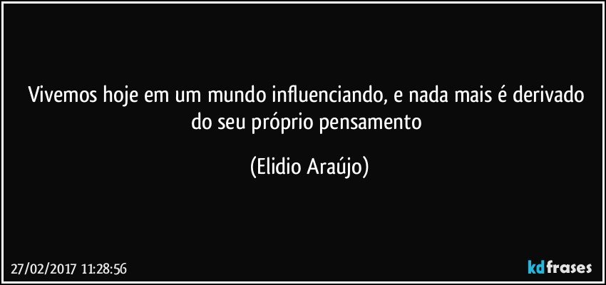 Vivemos hoje em um mundo influenciando, e nada mais é derivado do seu próprio pensamento (Elidio Araújo)
