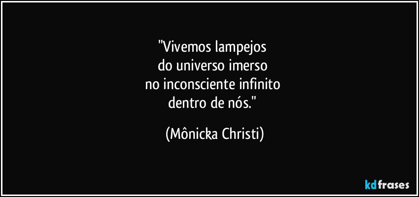"Vivemos lampejos
do universo imerso
no inconsciente infinito
dentro de nós." (Mônicka Christi)
