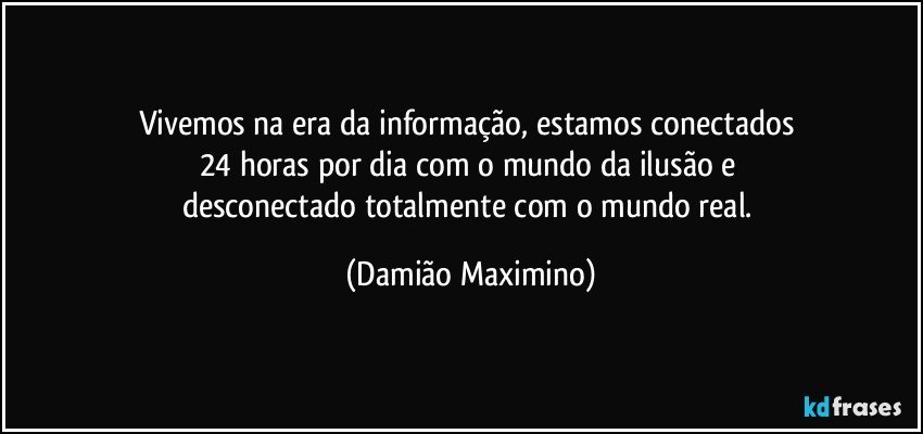 Vivemos na era da informação, estamos conectados 
24 horas por dia com o mundo da ilusão e 
desconectado totalmente com o mundo real. (Damião Maximino)