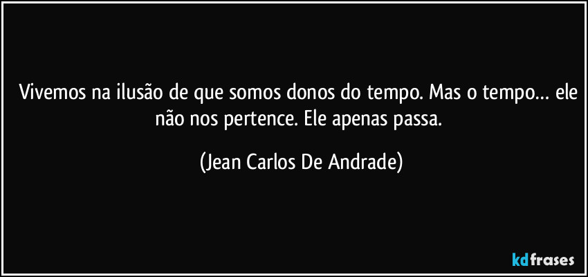 Vivemos na ilusão de que somos donos do tempo. Mas o tempo… ele não nos pertence. Ele apenas passa. (Jean Carlos De Andrade)