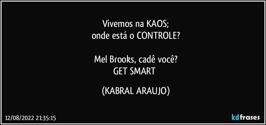 Vivemos na KAOS;
onde está o CONTROLE?

Mel Brooks, cadê você?
GET SMART (KABRAL ARAUJO)