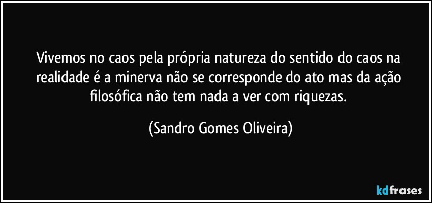 Vivemos no caos pela própria natureza do sentido do caos na realidade é a minerva não se corresponde do ato mas da ação filosófica não tem nada a ver com riquezas. (Sandro Gomes Oliveira)