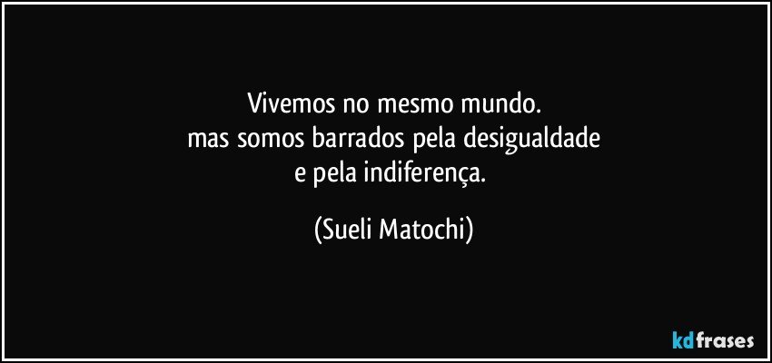 Vivemos no mesmo mundo.
mas somos barrados pela desigualdade
e pela indiferença. (Sueli Matochi)