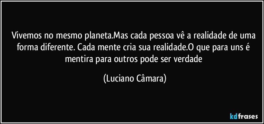 Vivemos no mesmo planeta.Mas cada pessoa vê a realidade de uma forma diferente. Cada mente cria sua realidade.O que para uns  é mentira para outros  pode ser verdade (Luciano Câmara)