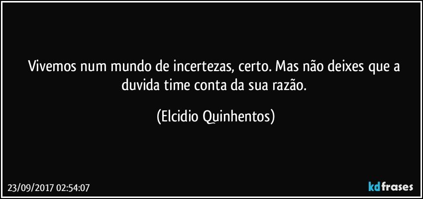 Vivemos num mundo de incertezas, certo. Mas não deixes que a duvida time conta da sua razão. (Elcidio Quinhentos)