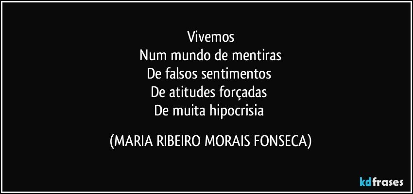 Vivemos
 Num mundo de mentiras 
De falsos sentimentos 
De atitudes forçadas 
De muita hipocrisia (MARIA RIBEIRO MORAIS FONSECA)