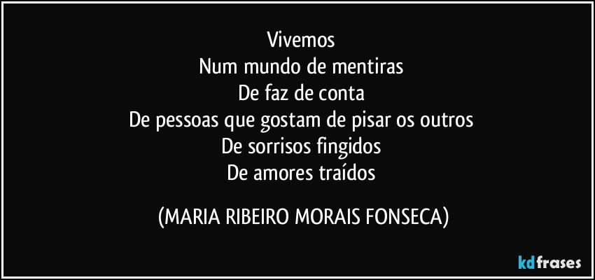 Vivemos 
Num mundo de mentiras 
De faz de conta 
De pessoas que gostam de pisar os outros 
De sorrisos fingidos 
De amores traídos (MARIA RIBEIRO MORAIS FONSECA)