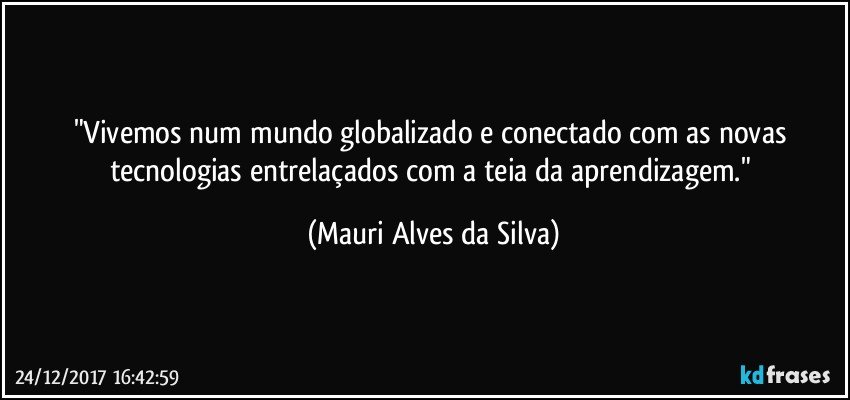 "Vivemos num mundo globalizado e conectado com as novas tecnologias entrelaçados com a teia da aprendizagem." (Mauri Alves da Silva)