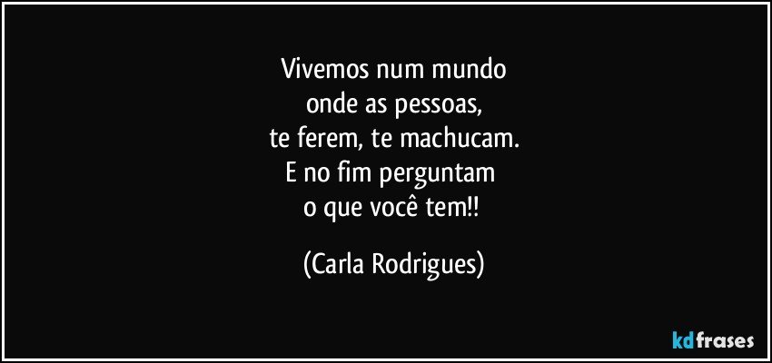 Vivemos num mundo
onde as pessoas,
te ferem, te machucam.
E no fim perguntam 
o que você tem!! (Carla Rodrigues)