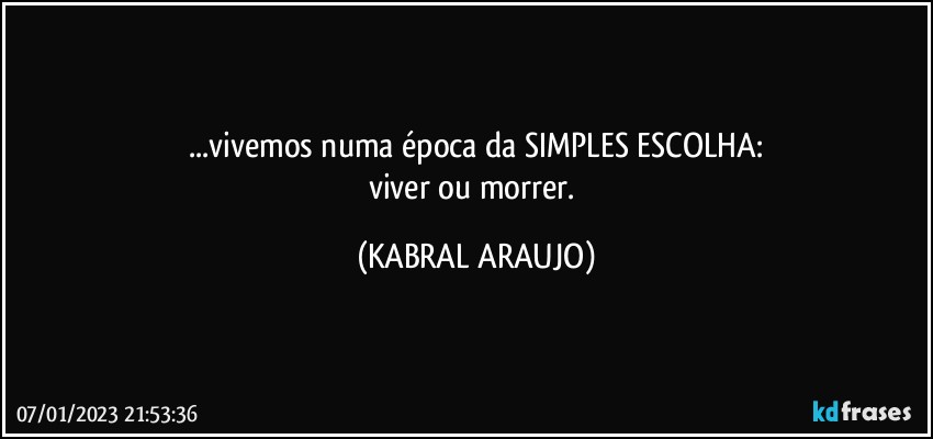 ...vivemos numa época da SIMPLES ESCOLHA:
viver ou morrer. (KABRAL ARAUJO)