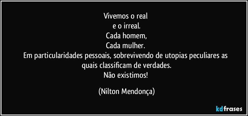 Vivemos o real 
e  o irreal.
 Cada homem,  
Cada mulher. 
Em particularidades pessoais, sobrevivendo de utopias peculiares as quais classificam de verdades.
Não existimos! (Nilton Mendonça)