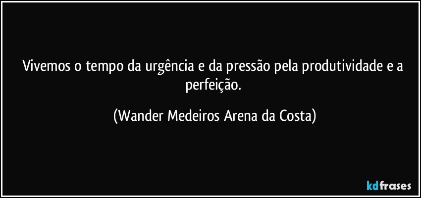 Vivemos o tempo da urgência e da pressão pela produtividade e a perfeição. (Wander Medeiros Arena da Costa)