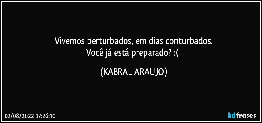 Vivemos perturbados, em dias conturbados.
Você já está preparado? :( (KABRAL ARAUJO)