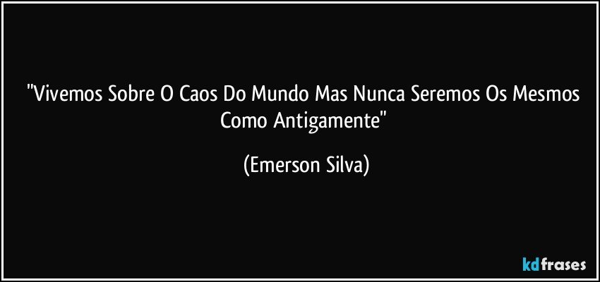 "Vivemos Sobre O Caos Do Mundo Mas Nunca Seremos Os Mesmos Como Antigamente" (Emerson Silva)