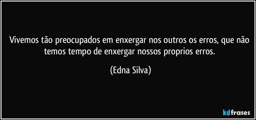 vivemos tão preocupados em enxergar nos outros os erros, que não temos tempo de enxergar nossos proprios erros. (Edna Silva)