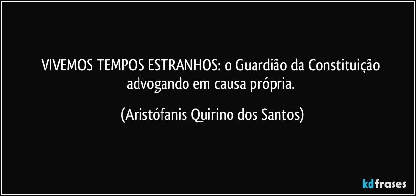 VIVEMOS TEMPOS ESTRANHOS: o Guardião da Constituição advogando em causa própria. (Aristófanis Quirino dos Santos)