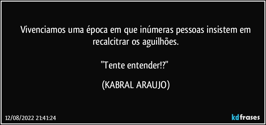 Vivenciamos uma época em que inúmeras pessoas insistem em
recalcitrar os aguilhões.

"Tente entender!?" (KABRAL ARAUJO)