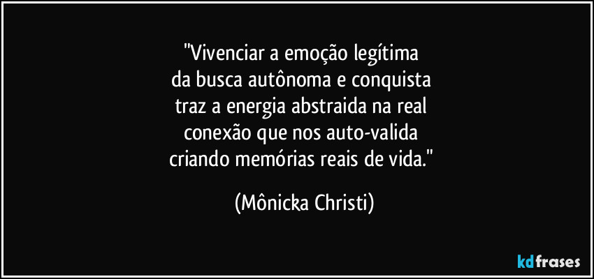 "Vivenciar a emoção legítima
da busca autônoma e conquista
traz a energia abstraida na real
conexão que nos auto-valida
criando memórias reais de vida." (Mônicka Christi)