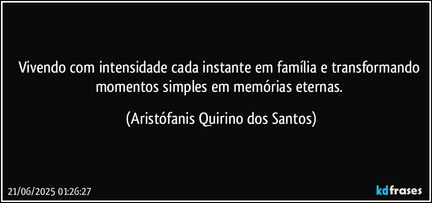 Vivendo com intensidade cada instante em família e transformando momentos simples em memórias eternas. (Aristófanis Quirino dos Santos)