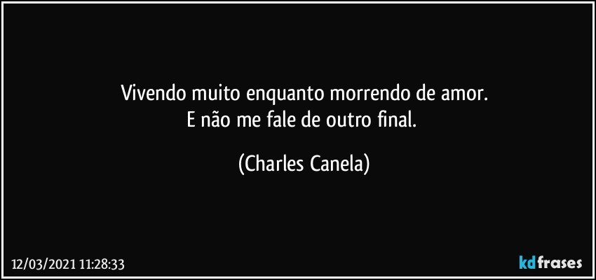 Vivendo muito enquanto morrendo de amor.
E não me fale de outro final. (Charles Canela)