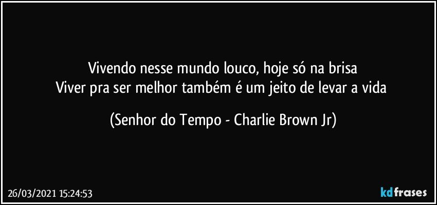 Vivendo nesse mundo louco, hoje só na brisa
Viver pra ser melhor também é um jeito de levar a vida (Senhor do Tempo - Charlie Brown Jr)