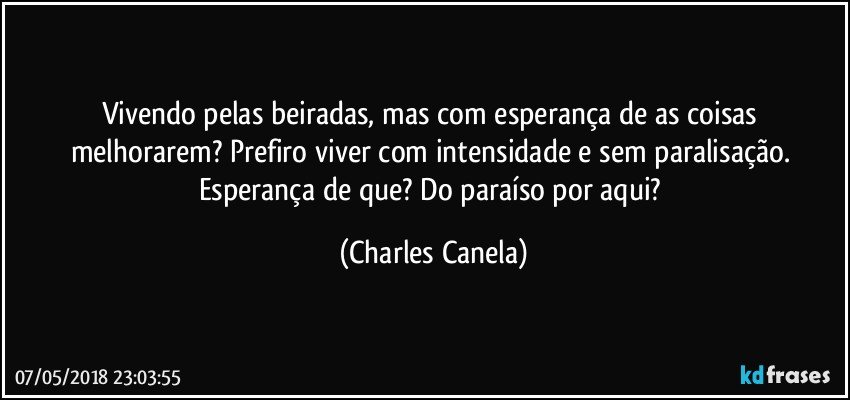 Vivendo pelas beiradas, mas com esperança de as coisas melhorarem? Prefiro viver com intensidade e sem paralisação.  Esperança de que? Do paraíso por aqui? (Charles Canela)