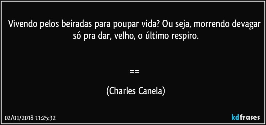 Vivendo pelos beiradas para poupar vida? Ou seja, morrendo devagar só pra dar, velho, o último respiro.


== (Charles Canela)