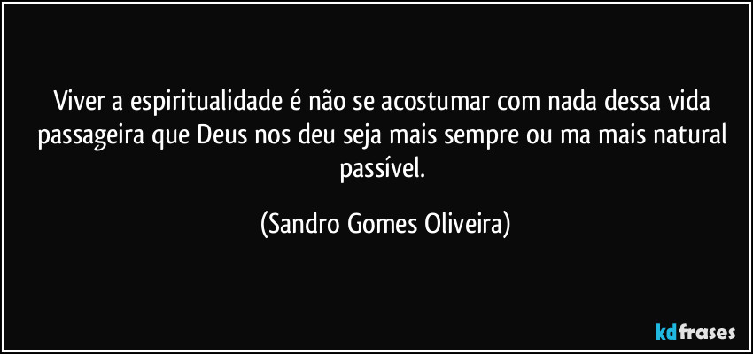 Viver a espiritualidade é não se acostumar com nada dessa vida passageira que Deus nos deu seja mais sempre ou ma mais natural passível. (Sandro Gomes Oliveira)