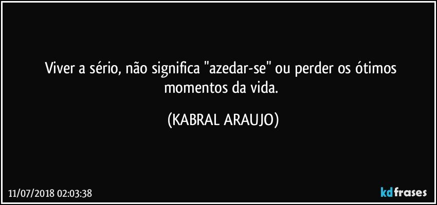 Viver a sério, não significa "azedar-se" ou perder os ótimos momentos da vida. (KABRAL ARAUJO)