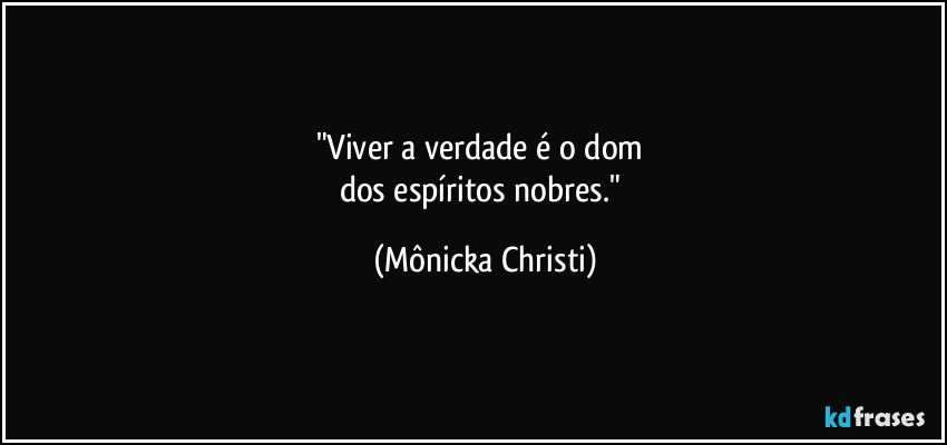 "Viver a verdade é o dom 
dos espíritos nobres." (Mônicka Christi)